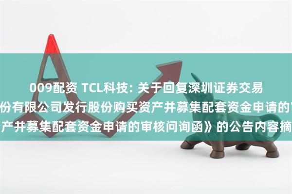 009配资 TCL科技: 关于回复深圳证券交易所《关于TCL科技集团股份有限公司发行股份购买资产并募集配套资金申请的审核问询函》的公告内容摘要