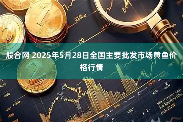 股合网 2025年5月28日全国主要批发市场黄鱼价格行情