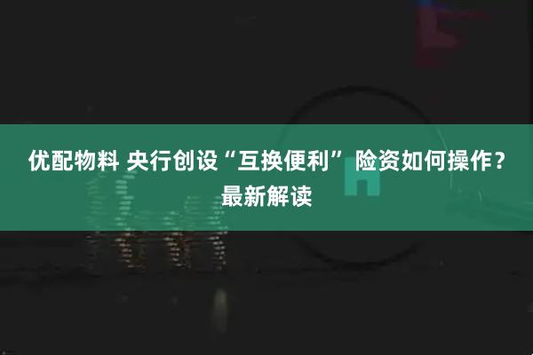 优配物料 央行创设“互换便利” 险资如何操作？最新解读