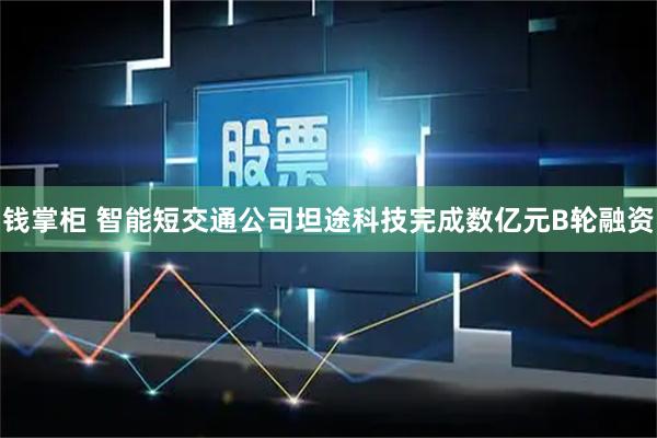 钱掌柜 智能短交通公司坦途科技完成数亿元B轮融资