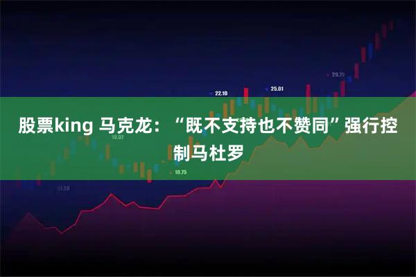 股票king 马克龙：“既不支持也不赞同”强行控制马杜罗