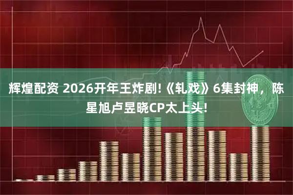 辉煌配资 2026开年王炸剧!《轧戏》6集封神，陈星旭卢昱晓CP太上头!
