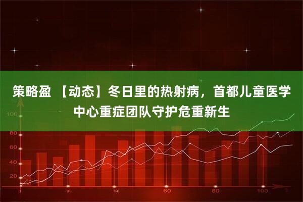 策略盈 【动态】冬日里的热射病，首都儿童医学中心重症团队守护危重新生