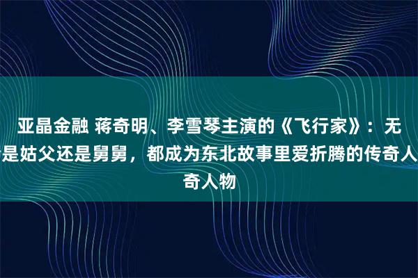 亚晶金融 蒋奇明、李雪琴主演的《飞行家》：无论是姑父还是舅舅，都成为东北故事里爱折腾的传奇人物