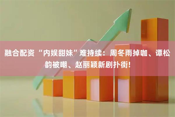 融合配资 “内娱甜妹”难持续：周冬雨掉咖、谭松韵被嘲、赵丽颖新剧扑街!