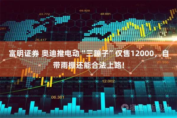 富明证券 奥迪推电动“三蹦子”仅售12000，自带雨棚还能合法上路!