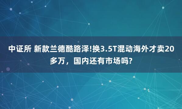 中证所 新款兰德酷路泽!换3.5T混动海外才卖20多万，国内还有市场吗?