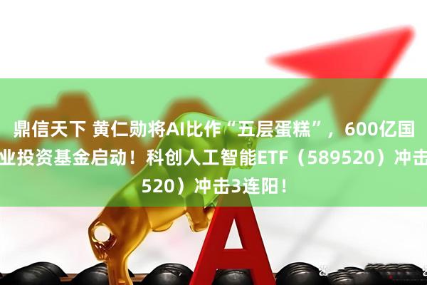 鼎信天下 黄仁勋将AI比作“五层蛋糕”，600亿国家AI产业投资基金启动！科创人工智能ETF（589520）冲击3连阳！