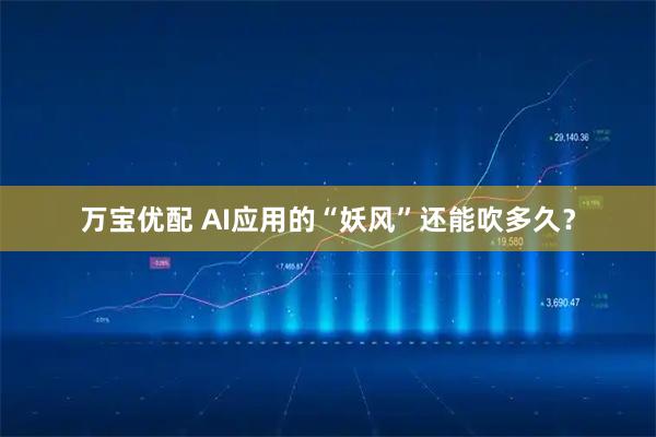 万宝优配 AI应用的“妖风”还能吹多久？