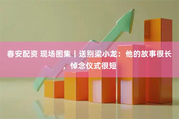 春安配资 现场图集丨送别梁小龙：他的故事很长，悼念仪式很短