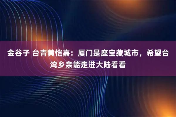 金谷子 台青黄恺嘉：厦门是座宝藏城市，希望台湾乡亲能走进大陆看看