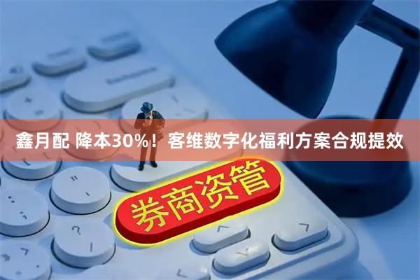 鑫月配 降本30%！客维数字化福利方案合规提效