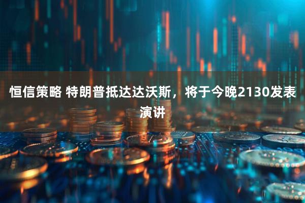 恒信策略 特朗普抵达达沃斯，将于今晚2130发表演讲