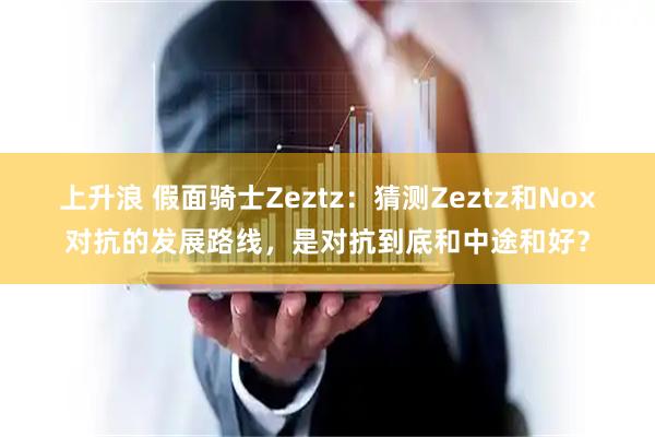 上升浪 假面骑士Zeztz：猜测Zeztz和Nox对抗的发展路线，是对抗到底和中途和好？