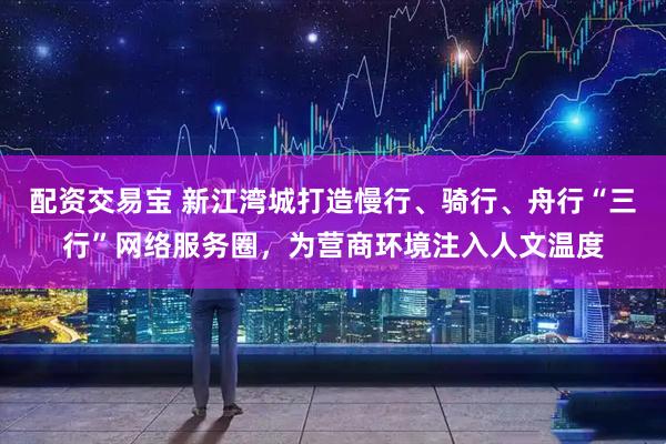 配资交易宝 新江湾城打造慢行、骑行、舟行“三行”网络服务圈，为营商环境注入人文温度