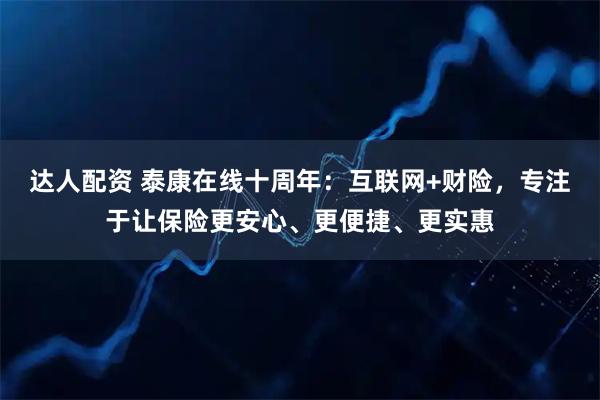 达人配资 泰康在线十周年：互联网+财险，专注于让保险更安心、更便捷、更实惠