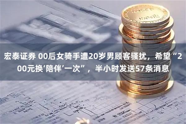 宏泰证券 00后女骑手遭20岁男顾客骚扰，希望“200元换‘陪伴’一次”，半小时发送57条消息