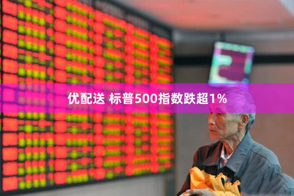 优配送 标普500指数跌超1%