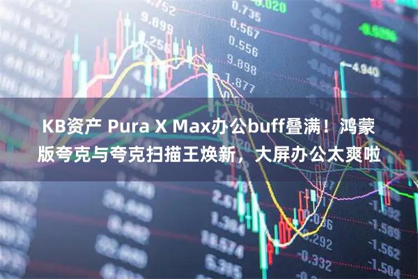KB资产 Pura X Max办公buff叠满！鸿蒙版夸克与夸克扫描王焕新，大屏办公太爽啦