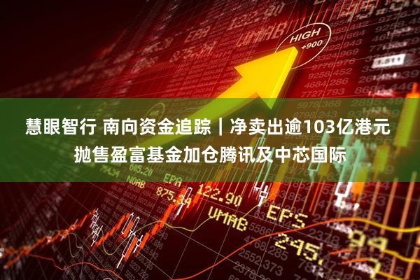 慧眼智行 南向资金追踪｜净卖出逾103亿港元 抛售盈富基金加仓腾讯及中芯国际