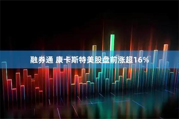 融券通 康卡斯特美股盘前涨超16%
