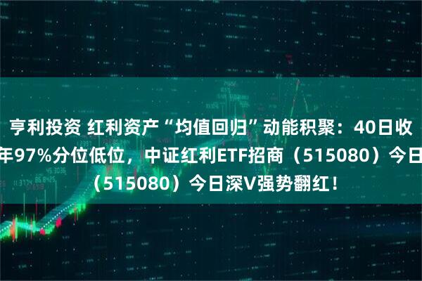 亨利投资 红利资产“均值回归”动能积聚：40日收益差处过去五年97%分位低位，中证红利ETF招商（515080）今日深V强势翻红！
